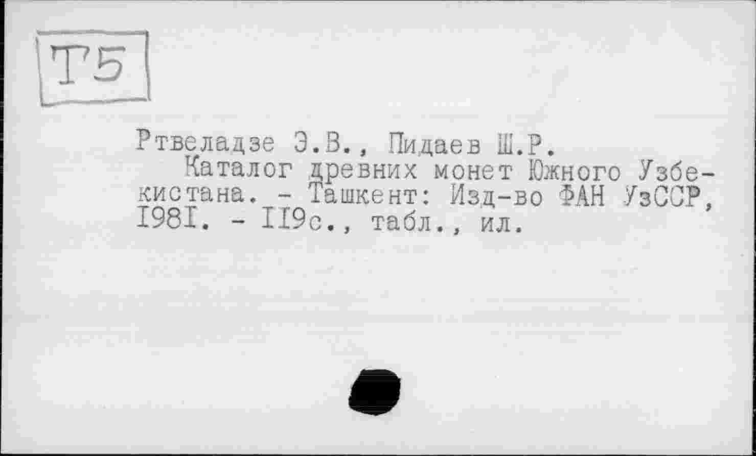 ﻿Ртвсладзе Э.З., Пидаев Ш.Р.
Каталог древних монет Южного Узбекистана. - Ташкент: Изд-во ФАН УзССР, 1981. - 119с., табл., ил.